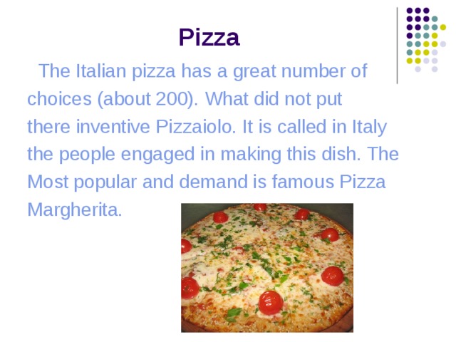  Pizza  The Italian pizza has a great number of choices (about 200). What did not put there inventive Pizzaiolo. It is called in Italy the people engaged in making this dish. The Most popular and demand is famous Pizza Margherita. 