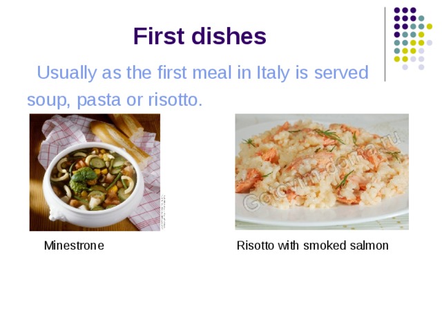  First dishes  Usually as the first meal in Italy is served soup, pasta or risotto.  Minestrone Risotto with s moked s almon 