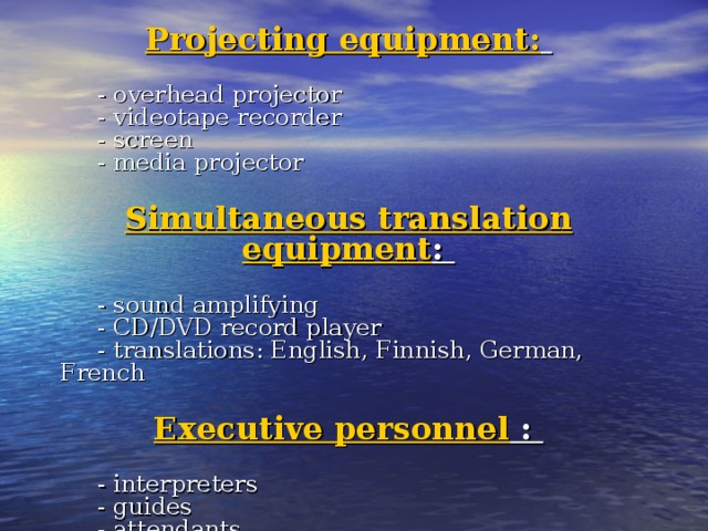 Projecting equipment:        - overhead projector       - videotape recorder       - screen       - media projector  Simultaneous translation equipment :       - sound amplifying       - CD/DVD record player       - translations: English, Finnish, German, French  Executive personnel :       - interpreters       - guides       - attendants       - waiters  