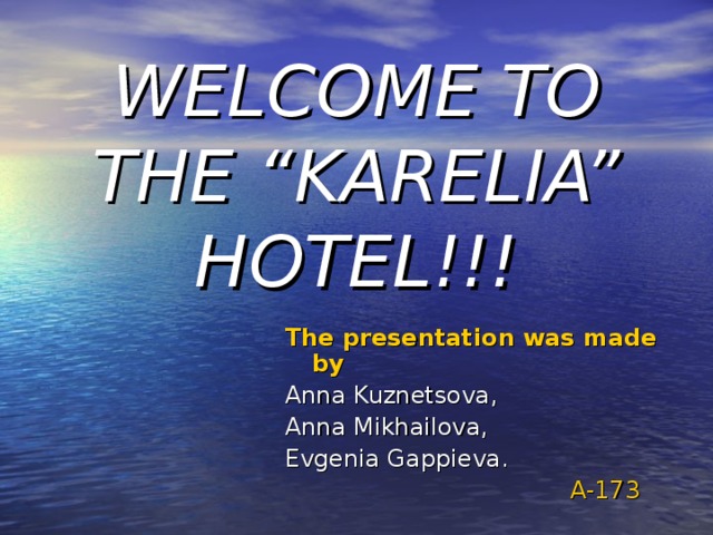 WELCOME TO THE “KARELIA” HOTEL!!! The presentation was made by  Anna Kuznetsova, Anna Mikhailova, Evgenia Gappieva.      A-173 