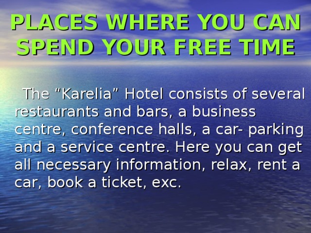 PLACES WHERE YOU CAN SPEND YOUR FREE TIME  The “Karelia” Hotel consists of several restaurants and bars, a business centre, conference halls, a car- parking and a service centre. Here you can get all necessary information, relax, rent a car, book a ticket, exc. 