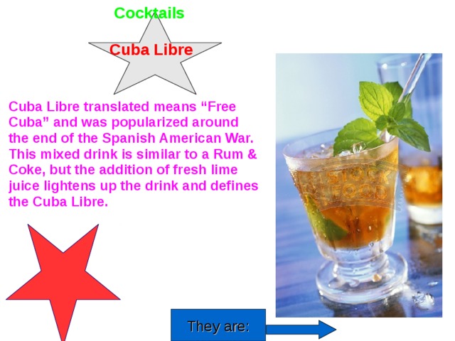  Cocktails  Cuba Libre Cuba Libre translated means “Free Cuba” and was popularized around the end of the Spanish American War. This mixed drink is similar to a Rum & Coke, but the addition of fresh lime juice lightens up the drink and defines the Cuba Libre. They are:  