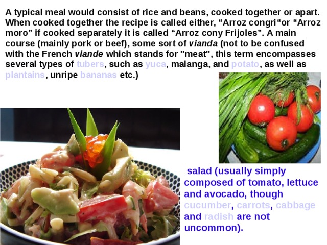 A typical meal would consist of rice and beans, cooked together or apart. When cooked together the recipe is called either, “Arroz congri“or “Arroz moro” if cooked separately it is called “Arroz cony Frijoles”. A main course (mainly pork or beef), some sort of vianda (not to be confused with the French  viande which stands for 