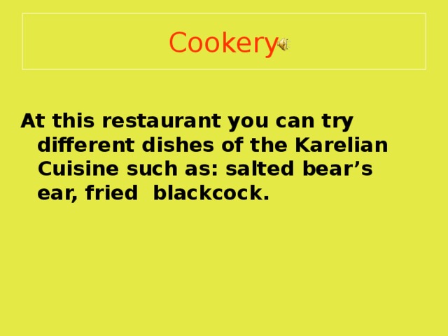 Cookery  At this restaurant you can try different dishes of the Karelian Cuisine such as: salted bear’s ear, fried blackcock. 