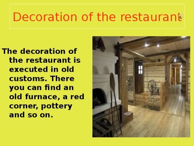 Deco ration of the restaurant   The decoration of the restaurant is executed in old customs. There you can find an old furnace, a red corner, pottery and so on. 