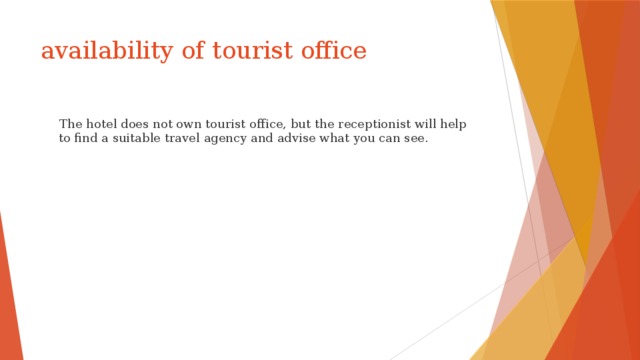availability of tourist office  The hotel does not own tourist office, but the receptionist will help to find a suitable travel agency and advise what you can see. 