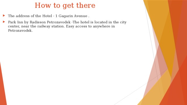  How to get there The address of the Hotel - 1 Gagarin Avenue . Park Inn by Radisson Petrozavodsk -The hotel is located in the city center, near the railway station. Easy access to anywhere in Petrozavodsk. 