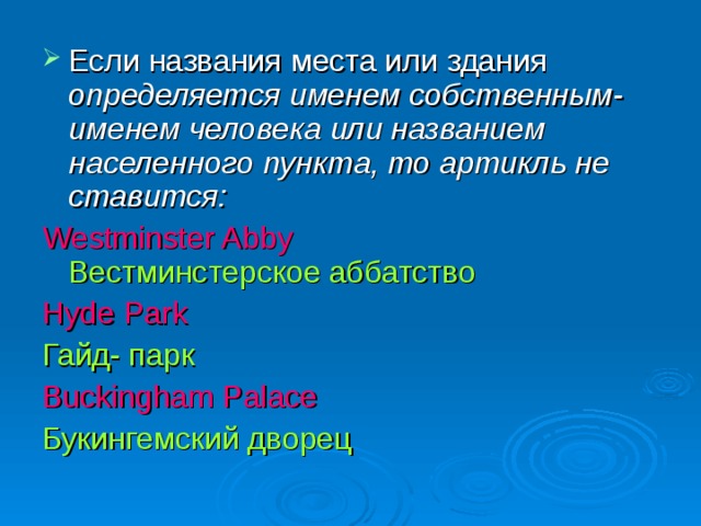 Если названия места или здания определяется именем собственным- именем человека или названием населенного пункта, то артикль не ставится: Westminster Abby  Вестминстерское аббатство Hyde Park Гайд- парк Buckingham Palace Букингемский дворец 