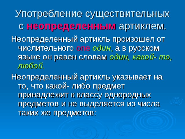 Употребление существительных с неопределенным артиклем. Неопределенный артикль произошел от числительного one  один , а в русском языке он равен словам один, какой- то, любой. Неопределенный артикль указывает на то, что какой- либо предмет принадлежит к классу однородных предметов и не выделяется из числа таких же предметов: 