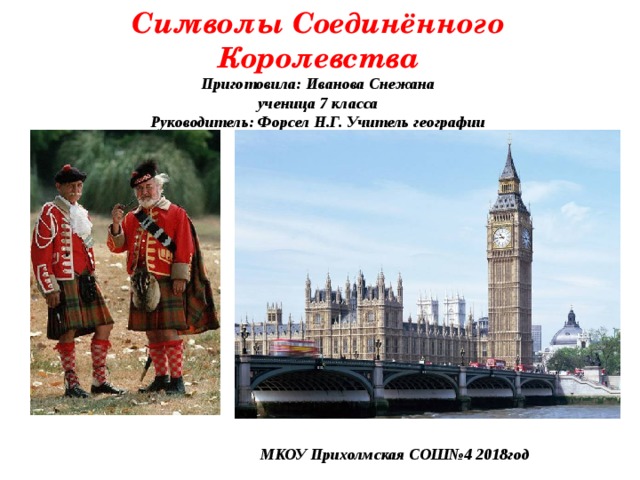 Символы Соединённого Королевства  Приготовила: Иванова Снежана  ученица 7 класса  Руководитель: Форсел Н.Г. Учитель географии МКОУ Прихолмская СОШ№4 2018год 