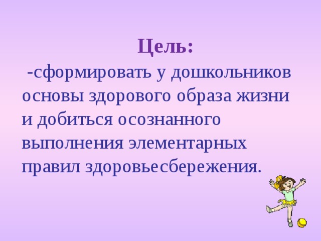 Цель:  -сформировать у дошкольников основы здорового образа жизни и добиться осознанного выполнения элементарных правил здоровьесбережения. 