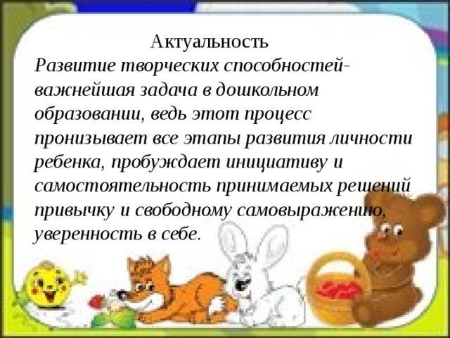  Актуальность  Развитие творческих способностей- важнейшая задача в дошкольном образовании, ведь этот процесс пронизывает все этапы развития личности ребенка, пробуждает инициативу и самостоятельность принимаемых решений привычку и свободному самовыражению, уверенность в себе. 