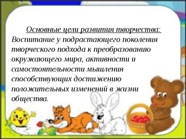 Основные цели развития творчества: Воспитание у подрастающего поколения творческого подхода к преобразованию окружающего мира, активности и самостоятельности мышления способствующих достижению положительных изменений в жизни общества. 