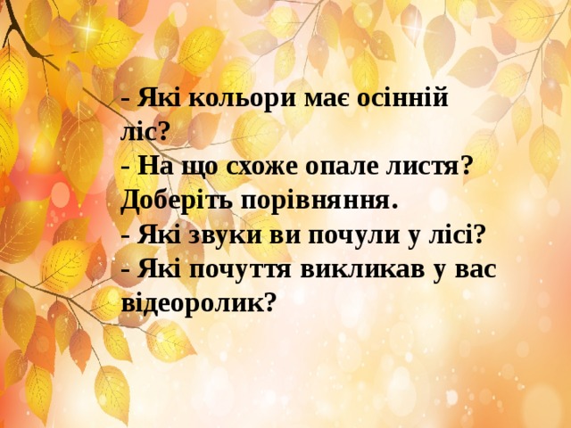 - Які кольори має осінній ліс? - На що схоже опале листя? Доберіть порівняння. - Які звуки ви почули у лісі? - Які почуття викликав у вас відеоролик? 