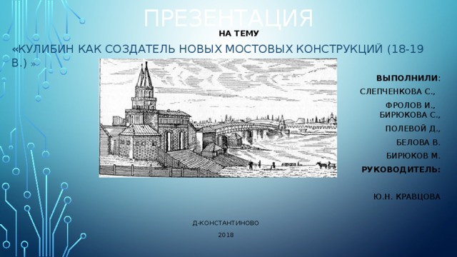 ПРЕЗЕНТАЦИЯ  На тему «Кулибин как создатель новых мостовых конструкций (18-19 в.) »  Выполнили :       Слепченкова С.,  ФРОЛОВ И.,        Бирюкова с., Полевой Д., Белова В. Бирюков М.  Руководитель:  Ю.Н. Кравцова Д-константиново 2018 