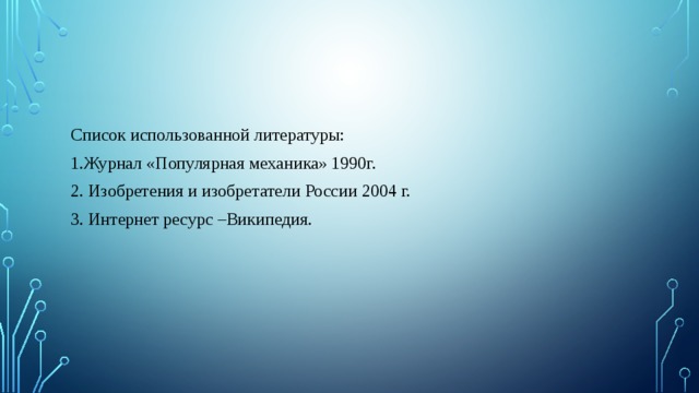 Список использованной литературы: 1.Журнал «Популярная механика» 1990г. 2. Изобретения и изобретатели России 2004 г. 3. Интернет ресурс –Википедия. 