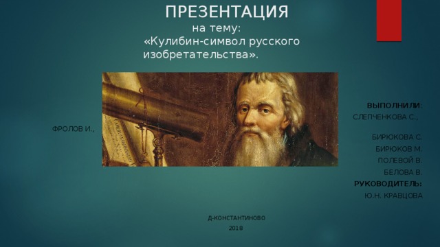  ПРЕЗЕНТАЦИЯ  на тему:  «Кулибин-символ русского изобретательства».  Выполнили :       Слепченкова С., Фролов И.,             Бирюкова с. Бирюков М. Полевой В. Белова В.  Руководитель: Ю.Н. Кравцова Д-константиново 2018 
