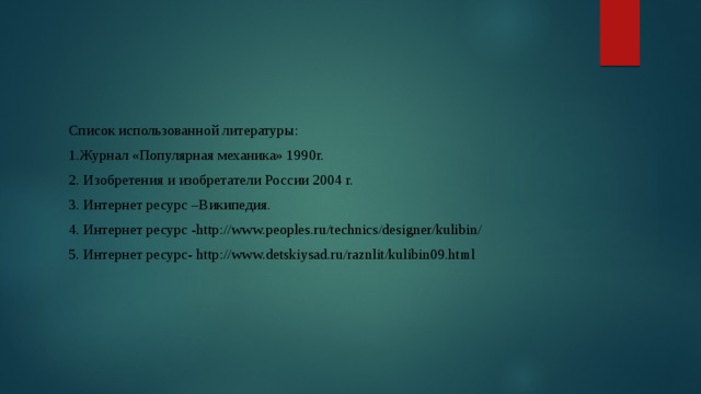 Список использованной литературы: 1.Журнал «Популярная механика» 1990г. 2. Изобретения и изобретатели России 2004 г. 3. Интернет ресурс –Википедия. 4. Интернет ресурс -http://www.peoples.ru/technics/designer/kulibin/ 5. Интернет ресурс- http://www.detskiysad.ru/raznlit/kulibin09.html 