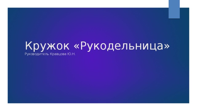 Кружок «Рукодельница»  Руководитель Кравцова Ю.Н. 
