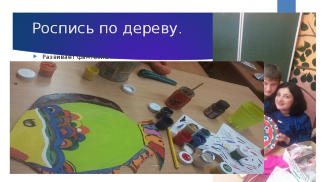  Роспись по дереву .    Развивает фантазию. Учит сосредоточенности. Развивает внимательность. 