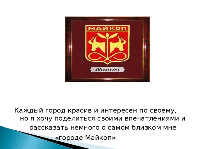 Каждый город красив и интересен по своему, но я хочу поделиться своими впечатлениями и  рассказать немного о самом близком мне  «городе Майкоп».  