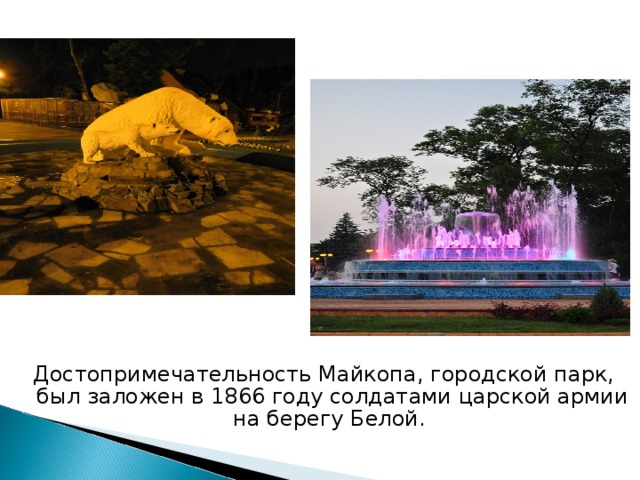 Достопримечательность Майкопа, городской парк, был заложен в 1866 году солдатами царской армии на берегу Белой. 