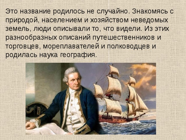 Это название родилось не случайно. Знакомясь с природой, населением и хозяйством неведомых земель, люди описывали то, что видели. Из этих разнообразных описаний путешественников и торговцев, мореплавателей и полководцев и родилась наука география. 