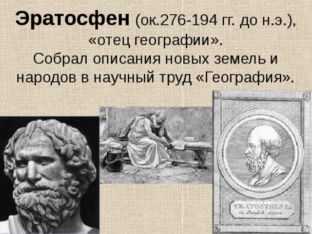 Эратосфен  (ок.276-194 гг. до н.э.), «отец географии».  Собрал описания новых земель и народов в научный труд «География». 