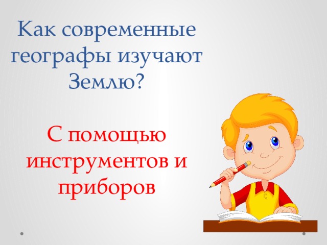 Как современные географы изучают Землю?   С помощью инструментов и приборов 