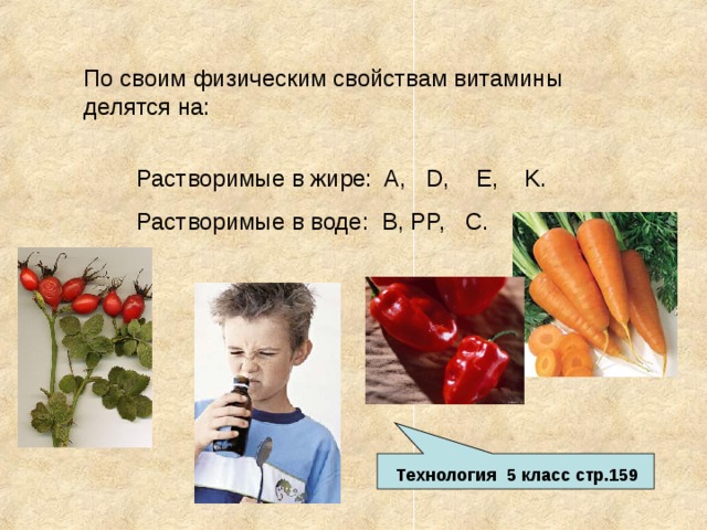 По своим физическим свойствам витамины делятся на: Растворимые в жире: A, D, E, K. Растворимые в воде: B, PP, C. Технология 5 класс стр.159 