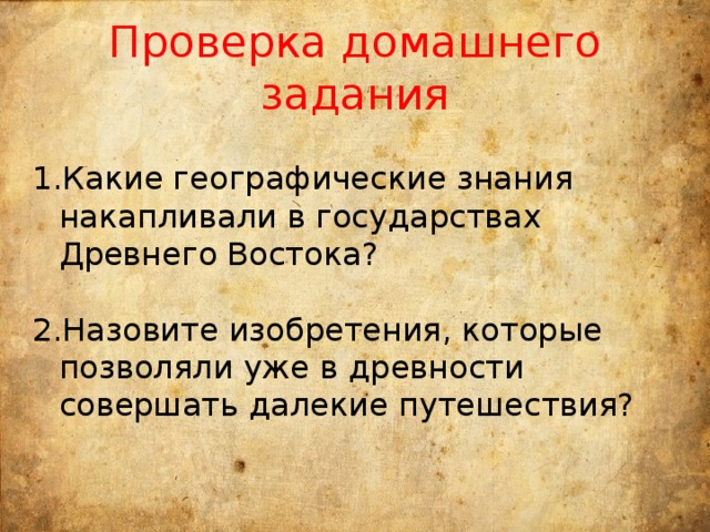 Проверка домашнего задания Какие географические знания накапливали в государствах Древнего Востока? Назовите изобретения, которые позволяли уже в древности совершать далекие путешествия? 