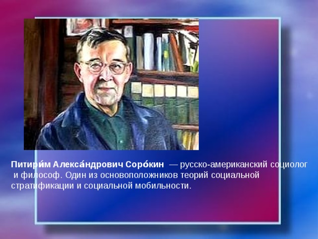 Питири́м Алекса́ндрович Соро́кин   — русско-американский социолог   и философ. Один из основоположников теорий социальной стратификации и социальной мобильности.