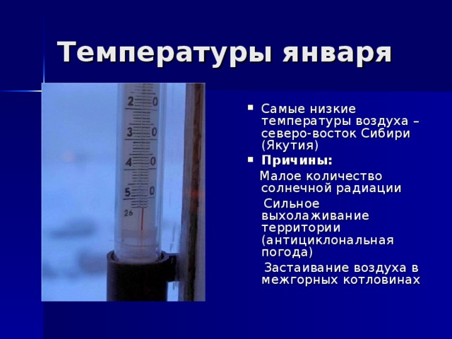 Температуры января Самые низкие температуры воздуха – северо-восток Сибири (Якутия) Причины:  Малое количество солнечной радиации  Сильное выхолаживание территории (антициклональная погода)  Застаивание воздуха в межгорных котловинах 
