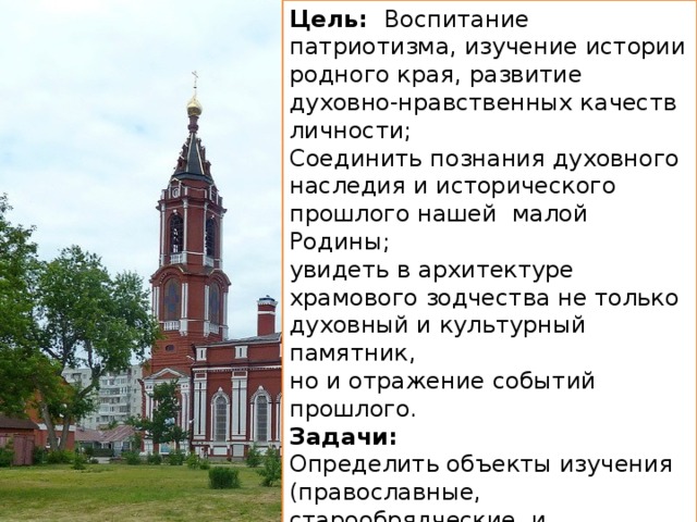 Цель: Воспитание патриотизма, изучение истории родного края, развитие духовно-нравственных качеств личности; Соединить познания духовного наследия и исторического прошлого нашей малой Родины; увидеть в архитектуре храмового зодчества не только духовный и культурный памятник, но и отражение событий прошлого. Задачи: Определить объекты изучения (православные, старообрядческие и мусульманские храмы Орехово-Зуево); познакомиться с историей строительства храмов. 