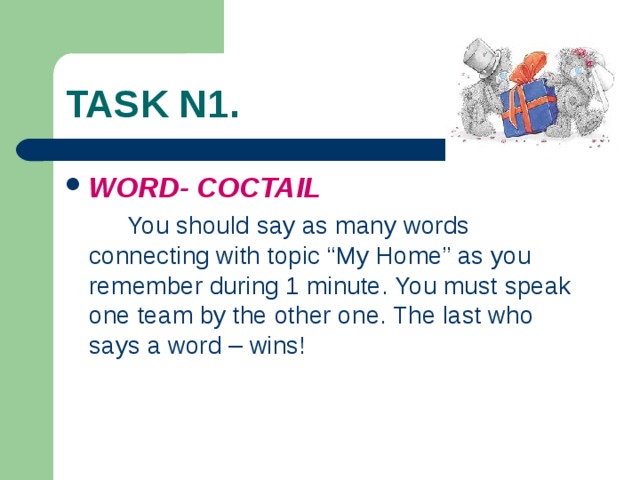 TASK N1. WORD- COCTAIL  You should say as many words connecting with topic “ Му Home” as you remember during 1 minute. You must speak one team by the other one. The last who says a word – wins! 