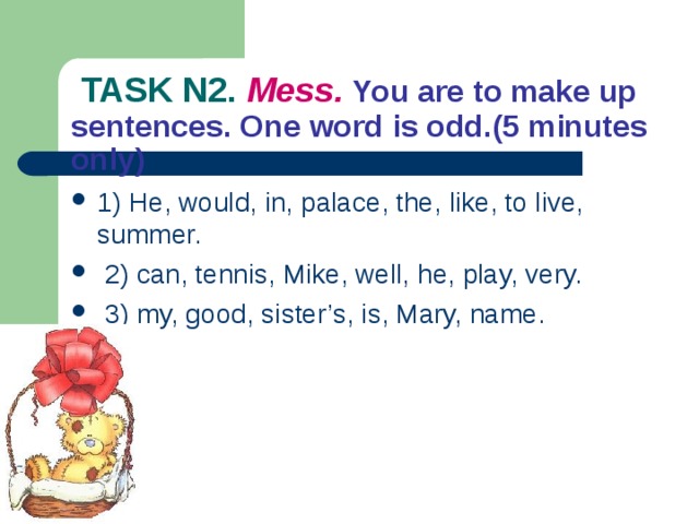  TASK N2. Mess.  You are to make up sentences. One word is odd.(5 minutes only) 1) He, would, in, palace, the, like, to live, summer.  2) can, tennis, Mike, well, he, play, very.  3) my, good, sister’s, is, Mary, name. 