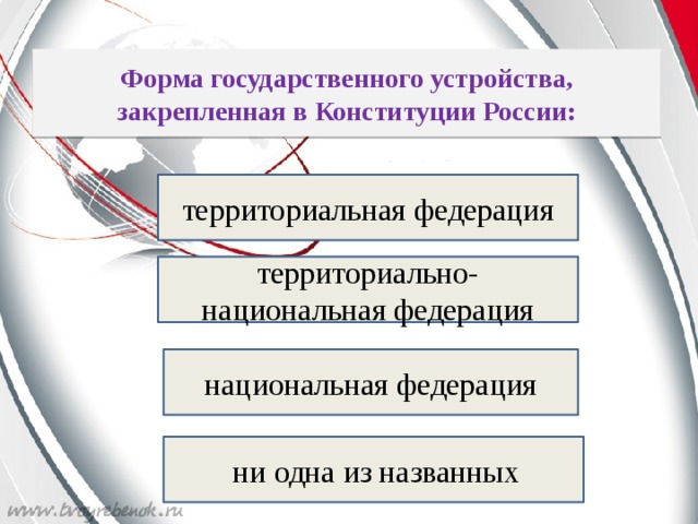    Форма государственного устройства, закрепленная в Конституции России:   территориальная федерация территориально-национальная федерация национальная федерация  ни одна из названных 