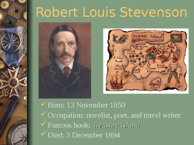 Robert Louis Stevenson Born: 13 November 1850 Occupation: novelist, poet, and travel writer Famous book: Treasure Island Died: 3 December 1894  