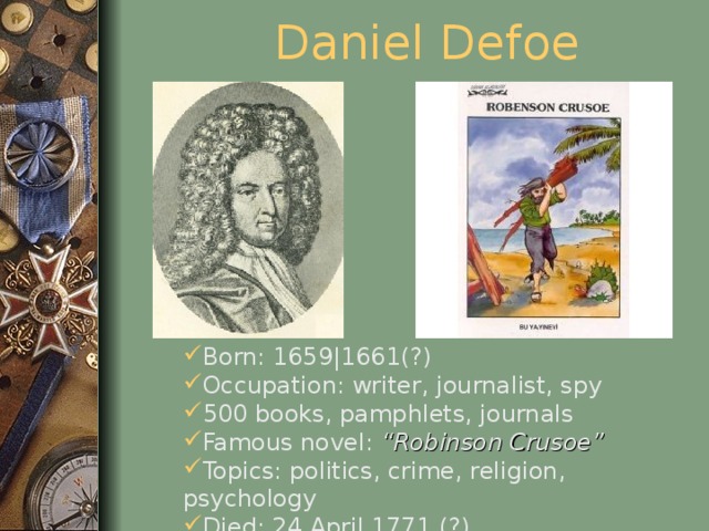 Daniel Defoe Born: 1659|1661(?) Occupation: writer, journalist, spy 500 books, pamphlets, journals Famous novel: “Robinson Crusoe” Topics: politics, crime, religion, psychology Died: 24 April 1771 (?)  