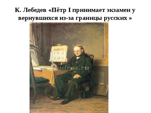 К. Лебедев «Пётр I принимает экзамен у вернувшихся из-за границы русских »   