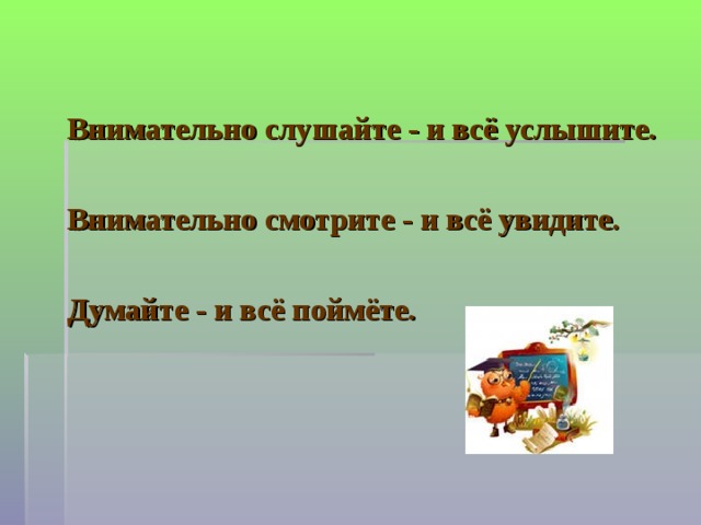 Внимательно слушайте - и всё услышите.  Внимательно смотрите - и всё увидите.  Думайте - и всё поймёте.   