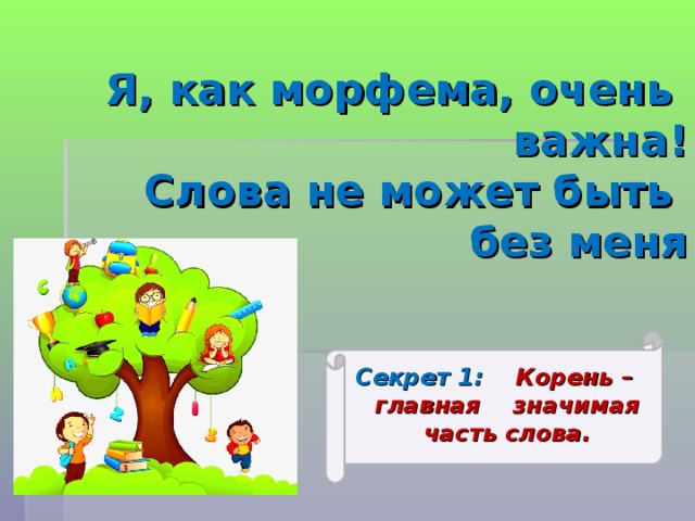 Я, как морфема, очень  важна!  Слова не может быть  без меня   Секрет 1: Корень – главная значимая часть слова.  