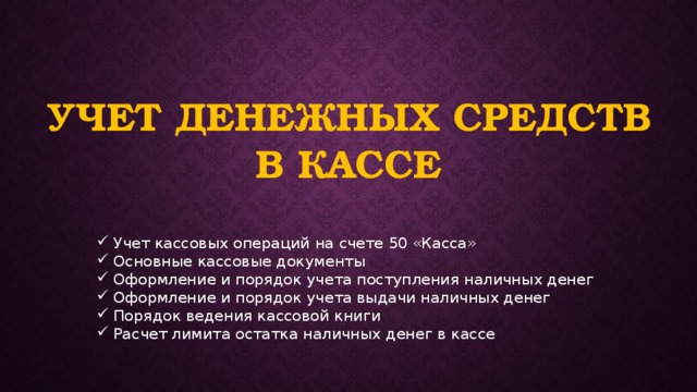 Учет денежных средств в кассе Учет кассовых операций на счете 50 «Касса» Основные кассовые документы Оформление и порядок учета поступления наличных денег Оформление и порядок учета выдачи наличных денег Порядок ведения кассовой книги Расчет лимита остатка наличных денег в кассе 