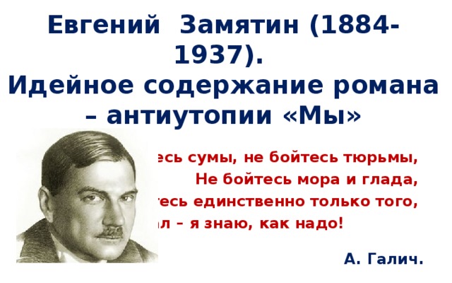 Евгений Замятин (1884-1937).  Идейное содержание романа – антиутопии «Мы» Не бойтесь сумы, не бойтесь тюрьмы,  Не бойтесь мора и глада,  А бойтесь единственно только того,  Кто сказал – я знаю, как надо! А.  Галич.