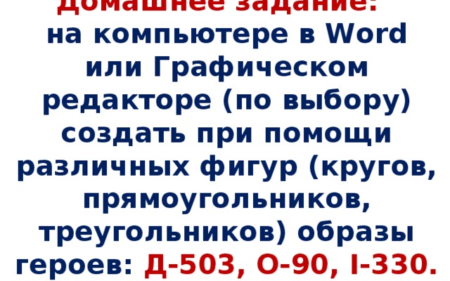 Домашнее задание:  на компьютере в Word или Графическом редакторе (по выбору) создать при помощи различных фигур (кругов, прямоугольников, треугольников) образы героев: Д-503, О-90, I-330.