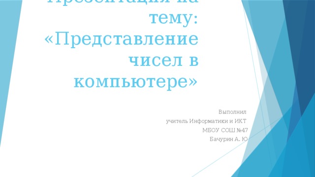 Презентация на тему:  «Представление чисел в компьютере» Выполнил учитель Информатики и ИКТ МБОУ СОШ №47 Бачурин А. Ю 