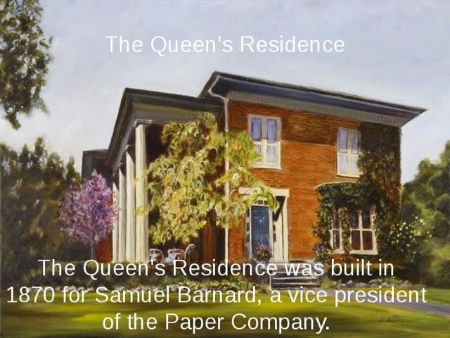 The Queen's Residence The Queen's Residence was built in 1870 for Samuel Barnard, a vice president of the Paper Company. 