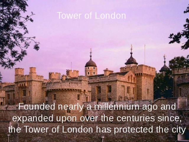 Tower of London Founded nearly a millennium ago and  expanded upon over the centuries since, the Tower of London has protected the city 