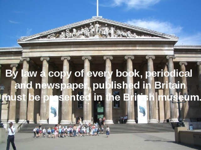 By law a copy of every book, periodical and newspaper, published in Britain  must be presented in the British museum. 