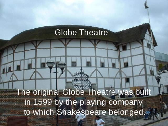 Globe Theatre The original Globe Theatre was built in 1599 by the playing company to which Shakespeare belonged. 